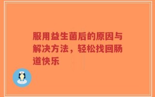服用益生菌后的原因与解决方法，轻松找回肠道快乐