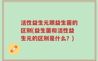 活性益生元跟益生菌的区别(益生菌和活性益生元的区别是什么？)