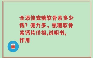 全添佳安糖软骨素多少钱？健力多，氨糖软骨素钙片价格,说明书,作用
