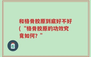 和格骨胶原到底好不好(“格骨胶原的功效究竟如何？”