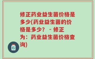 修正药业益生菌价格是多少(药业益生菌的价格是多少？ - 修正为：药业益生菌价格查询)