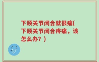 下颌关节闭合就很痛(下颌关节闭合疼痛，该怎么办？)