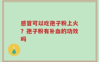 感冒可以吃孢子粉上火？孢子粉有补血的功效吗