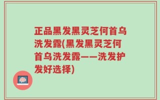正品黑发黑灵芝何首乌洗发露(黑发黑灵芝何首乌洗发露——洗发护发好选择)