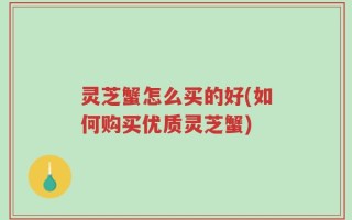 灵芝蟹怎么买的好(如何购买优质灵芝蟹)