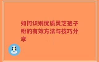 如何识别优质灵芝孢子粉的有效方法与技巧分享
