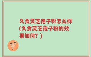 久食灵芝孢子粉怎么样(久食灵芝孢子粉的效果如何？)