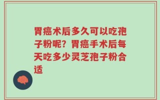胃癌术后多久可以吃孢子粉呢？胃癌手术后每天吃多少灵芝孢子粉合适