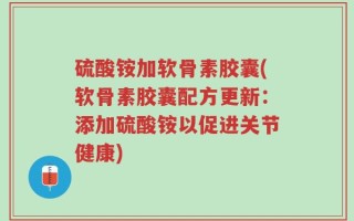 硫酸铵加软骨素胶囊(软骨素胶囊配方更新：添加硫酸铵以促进关节健康)