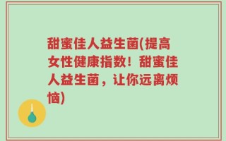 甜蜜佳人益生菌(提高女性健康指数！甜蜜佳人益生菌，让你远离烦恼)