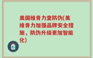 美国维骨力查防伪(美维骨力加强品牌安全措施，防伪升级更加智能化)