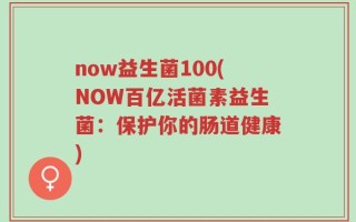 now益生菌100(NOW百亿活菌素益生菌：保护你的肠道健康)