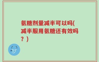 氨糖剂量减半可以吗(减半服用氨糖还有效吗？)