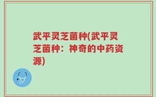 武平灵芝菌种(武平灵芝菌种：神奇的中药资源)