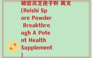 破壁灵芝孢子粉 英文(Reishi Spore Powder Breakthrough A Potent Health Supplement)