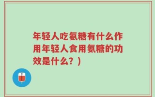 年轻人吃氨糖有什么作用年轻人食用氨糖的功效是什么？)