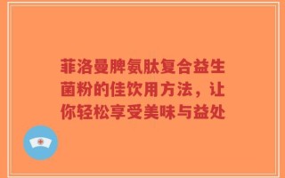 菲洛曼脾氨肽复合益生菌粉的佳饮用方法，让你轻松享受美味与益处