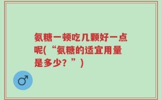 氨糖一顿吃几颗好一点呢(“氨糖的适宜用量是多少？”)