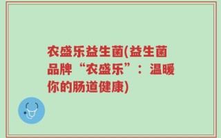农盛乐益生菌(益生菌品牌“农盛乐”：温暖你的肠道健康)