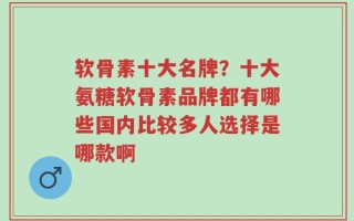 软骨素十大名牌？十大氨糖软骨素品牌都有哪些国内比较多人选择是哪款啊