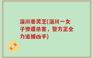 淄川姜灵芝(淄川一女子惨遭杀害，警方正全力追捕凶手)