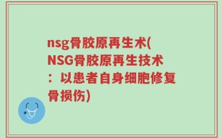 nsg骨胶原再生术(NSG骨胶原再生技术：以患者自身细胞修复骨损伤)