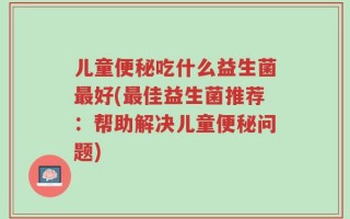 儿童便秘吃什么益生菌最好(最佳益生菌推荐：帮助解决儿童便秘问题)