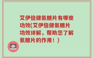 艾伊倍健氨糖片有哪些功效(艾伊倍健氨糖片功效详解，帮助您了解氨糖片的作用！)