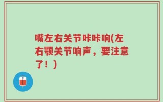 嘴左右关节咔咔响(左右颚关节响声，要注意了！)