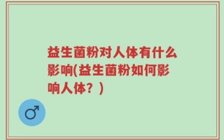 益生菌粉对人体有什么影响(益生菌粉如何影响人体？)