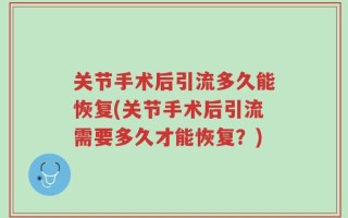关节手术后引流多久能恢复(关节手术后引流需要多久才能恢复？)