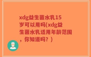 xdg益生菌水乳15岁可以用吗(xdg益生菌水乳适用年龄范围，你知道吗？)