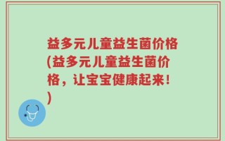 益多元儿童益生菌价格(益多元儿童益生菌价格，让宝宝健康起来！)