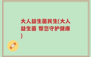 大人益生菌民生(大人益生菌 帮您守护健康)