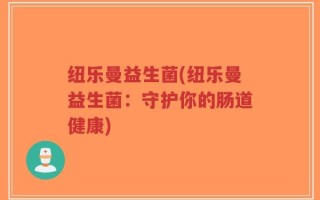 纽乐曼益生菌(纽乐曼益生菌：守护你的肠道健康)