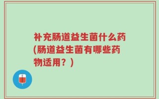 补充肠道益生菌什么药(肠道益生菌有哪些药物适用？)