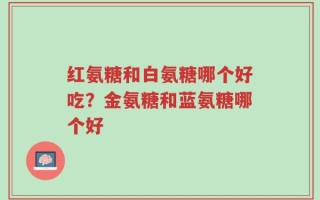 红氨糖和白氨糖哪个好吃？金氨糖和蓝氨糖哪个好