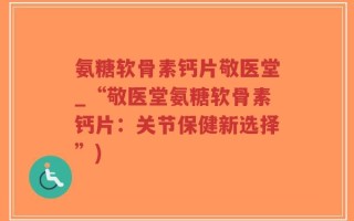 氨糖软骨素钙片敬医堂_“敬医堂氨糖软骨素钙片：关节保健新选择”)