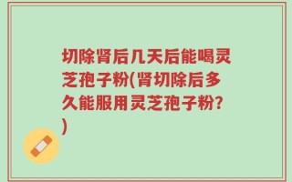 切除肾后几天后能喝灵芝孢子粉(肾切除后多久能服用灵芝孢子粉？)