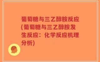 葡萄糖与三乙醇胺反应(葡萄糖与三乙醇胺发生反应：化学反应机理分析)