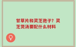 甘草片和灵芝孢子？灵芝煲汤要配什么材料