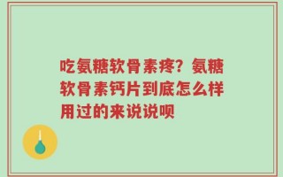 吃氨糖软骨素疼？氨糖软骨素钙片到底怎么样用过的来说说呗