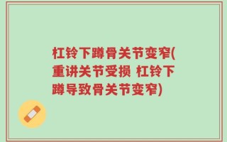 杠铃下蹲骨关节变窄(重讲关节受损 杠铃下蹲导致骨关节变窄)