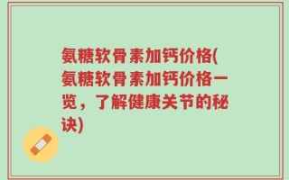 氨糖软骨素加钙价格(氨糖软骨素加钙价格一览，了解健康关节的秘诀)