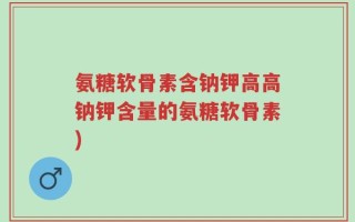 氨糖软骨素含钠钾高高钠钾含量的氨糖软骨素)