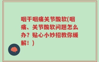 咽干咽痛关节酸软(咽痛、关节酸软问题怎么办？贴心小妙招教你缓解！)
