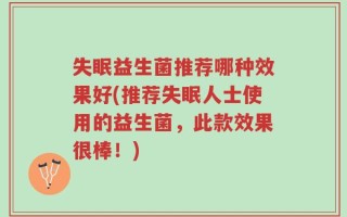 失眠益生菌推荐哪种效果好(推荐失眠人士使用的益生菌，此款效果很棒！)
