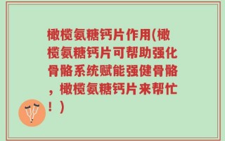 橄榄氨糖钙片作用(橄榄氨糖钙片可帮助强化骨骼系统赋能强健骨骼，橄榄氨糖钙片来帮忙！)