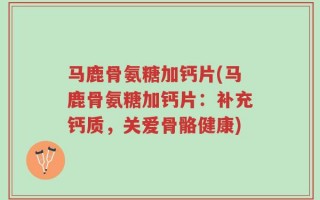 马鹿骨氨糖加钙片(马鹿骨氨糖加钙片：补充钙质，关爱骨骼健康)