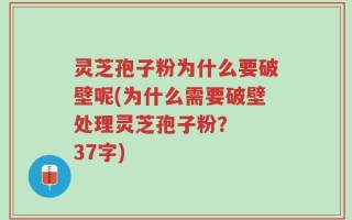灵芝孢子粉为什么要破壁呢(为什么需要破壁处理灵芝孢子粉？  37字)